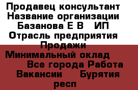 Продавец-консультант › Название организации ­ Базанова Е.В., ИП › Отрасль предприятия ­ Продажи › Минимальный оклад ­ 15 000 - Все города Работа » Вакансии   . Бурятия респ.